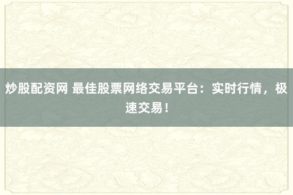 炒股配资网 最佳股票网络交易平台：实时行情，极速交易！