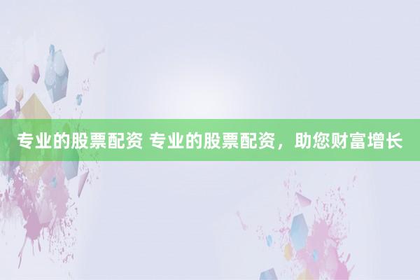 专业的股票配资 专业的股票配资，助您财富增长