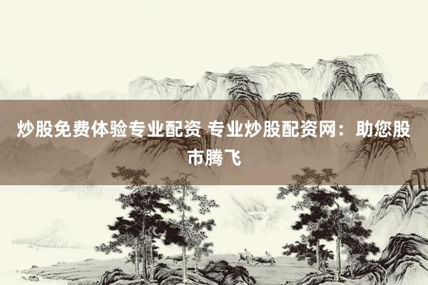 炒股免费体验专业配资 专业炒股配资网:助您股市腾飞