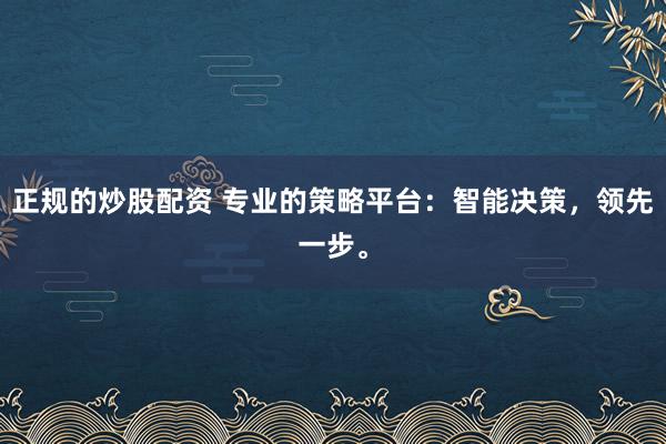 正规的炒股配资 专业的策略平台：智能决策，领先一步。