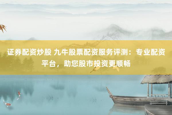 证券配资炒股 九牛股票配资服务评测：专业配资平台，助您股市投资更顺畅
