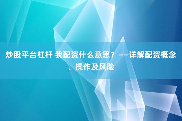 炒股平台杠杆 我配资什么意思？——详解配资概念、操作及风险
