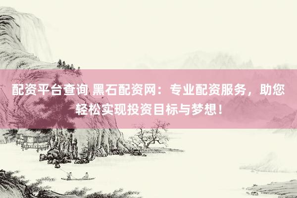 配资平台查询 黑石配资网：专业配资服务，助您轻松实现投资目标与梦想！
