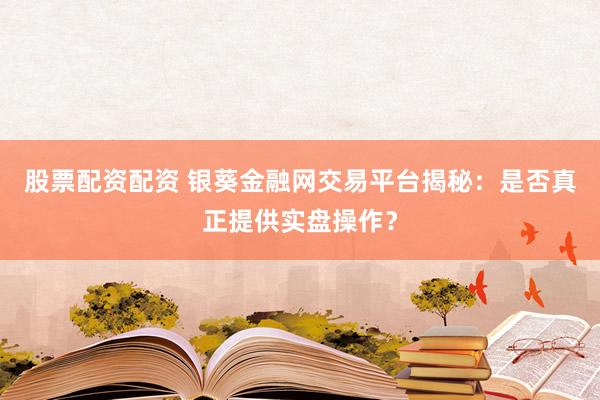 股票配资配资 银葵金融网交易平台揭秘：是否真正提供实盘操作？