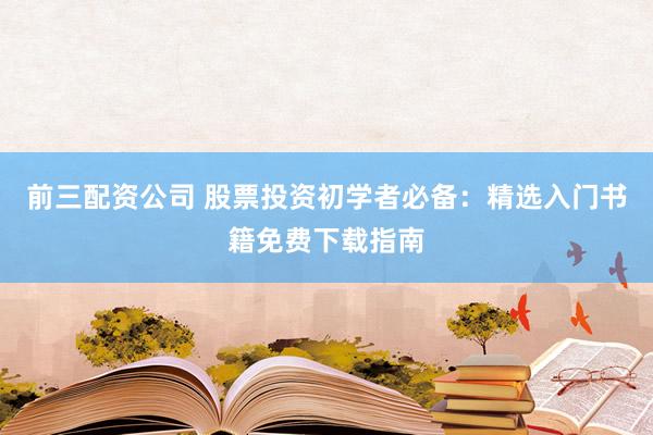 前三配资公司 股票投资初学者必备：精选入门书籍免费下载指南