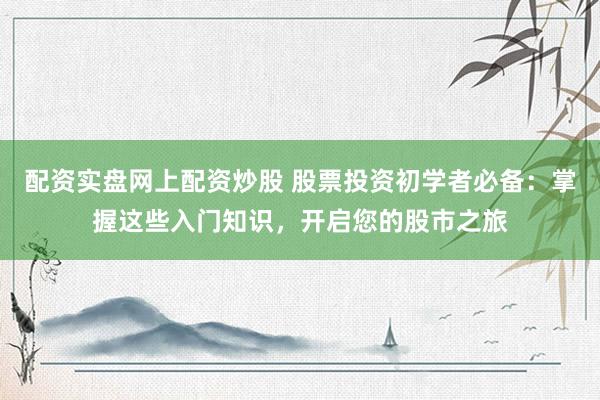 配资实盘网上配资炒股 股票投资初学者必备：掌握这些入门知识，开启您的股市之旅