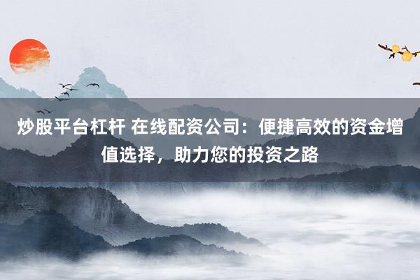 炒股平台杠杆 在线配资公司：便捷高效的资金增值选择，助力您的投资之路