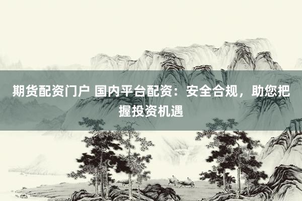 期货配资门户 国内平台配资：安全合规，助您把握投资机遇