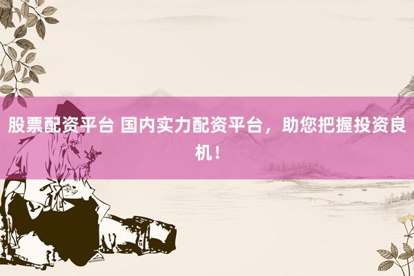 股票配资平台 国内实力配资平台，助您把握投资良机！