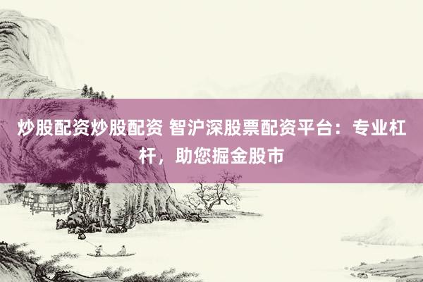 炒股配资炒股配资 智沪深股票配资平台：专业杠杆，助您掘金股市