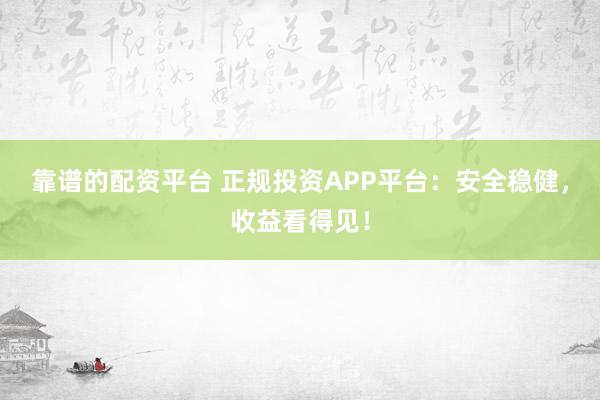 靠谱的配资平台 正规投资APP平台：安全稳健，收益看得见！