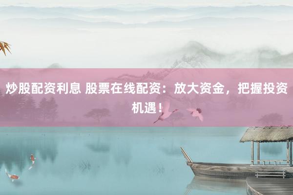 炒股配资利息 股票在线配资：放大资金，把握投资机遇！