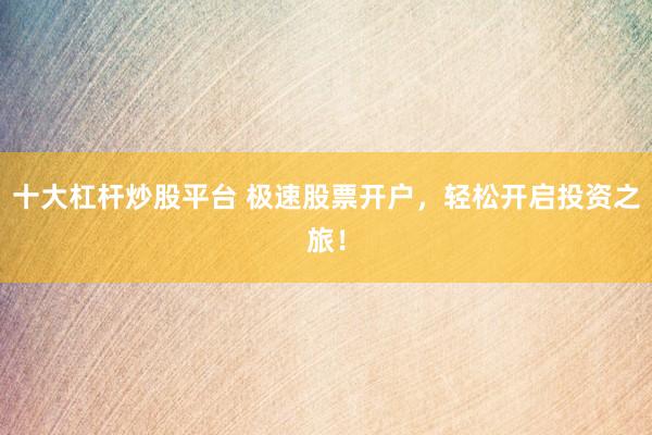 十大杠杆炒股平台 极速股票开户,轻松开启投资之旅!