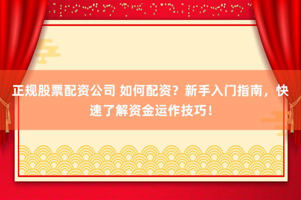 正规股票配资公司 如何配资？新手入门指南，快速了解资金运作技巧！