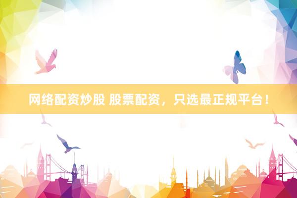 网络配资炒股 股票配资,只选最正规平台!