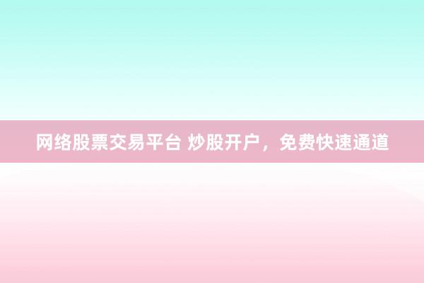 网络股票交易平台 炒股开户，免费快速通道