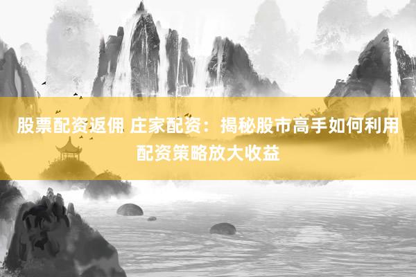 股票配资返佣 庄家配资：揭秘股市高手如何利用配资策略放大收益