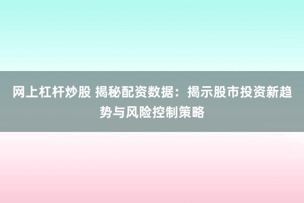 网上杠杆炒股 揭秘配资数据：揭示股市投资新趋势与风险控制策略