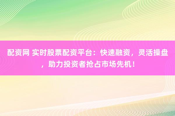 配资网 实时股票配资平台：快速融资，灵活操盘，助力投资者抢占市场先机！