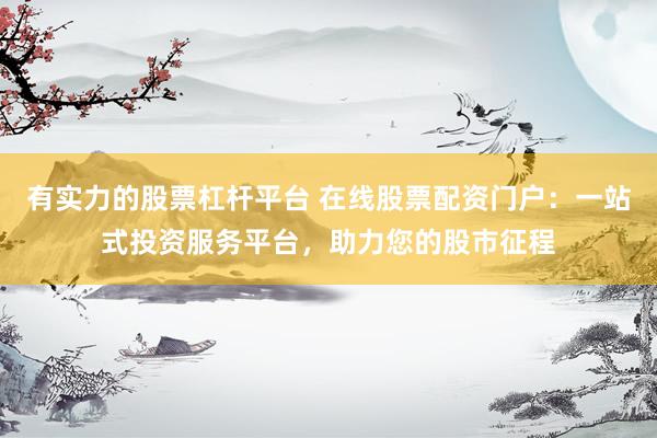 有实力的股票杠杆平台 在线股票配资门户：一站式投资服务平台，助力您的股市征程