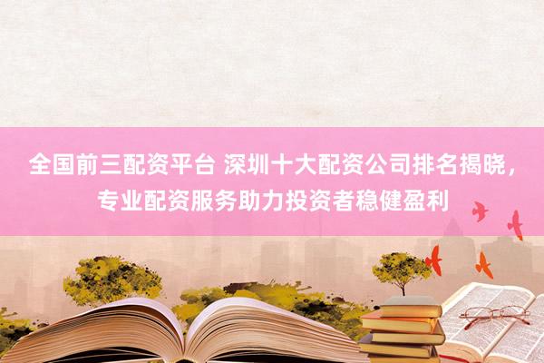全国前三配资平台 深圳十大配资公司排名揭晓，专业配资服务助力投资者稳健盈利