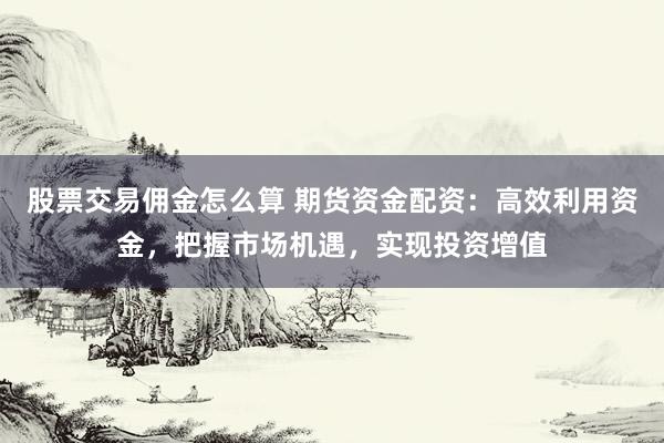 股票交易佣金怎么算 期货资金配资：高效利用资金，把握市场机遇，实现投资增值