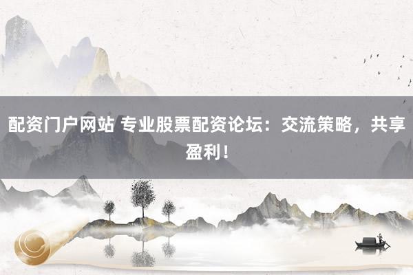 配资门户网站 专业股票配资论坛：交流策略，共享盈利！