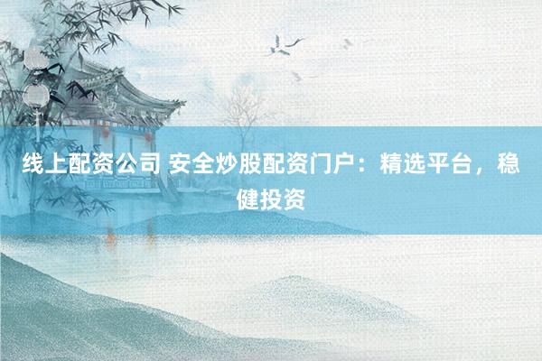 线上配资公司 安全炒股配资门户:精选平台,稳健投资