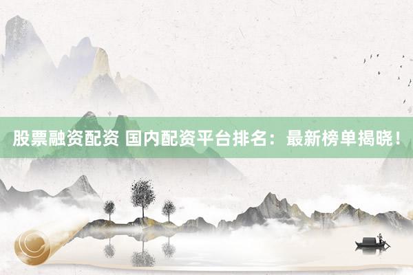 股票融资配资 国内配资平台排名：最新榜单揭晓！