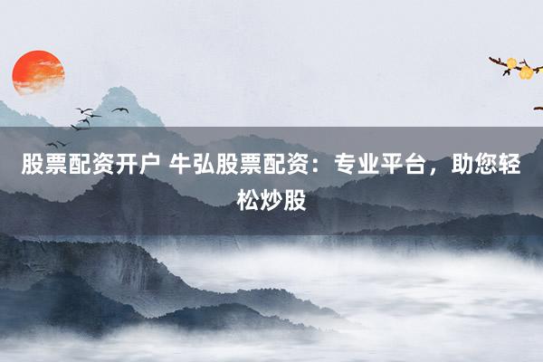 股票配资开户 牛弘股票配资：专业平台，助您轻松炒股