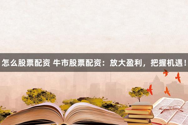 怎么股票配资 牛市股票配资：放大盈利，把握机遇！