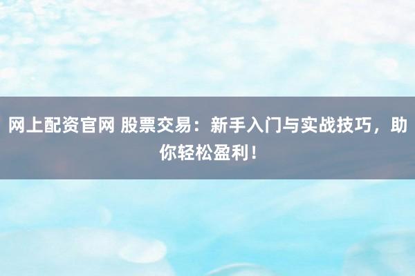 网上配资官网 股票交易：新手入门与实战技巧，助你轻松盈利！