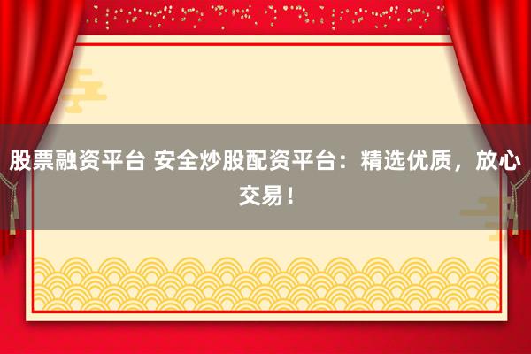 股票融资平台 安全炒股配资平台：精选优质，放心交易！