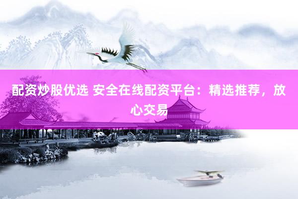 配资炒股优选 安全在线配资平台:精选推荐,放心交易