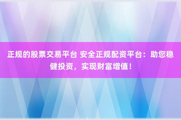 正规的股票交易平台 安全正规配资平台:助您稳健投资,实现财富增值!