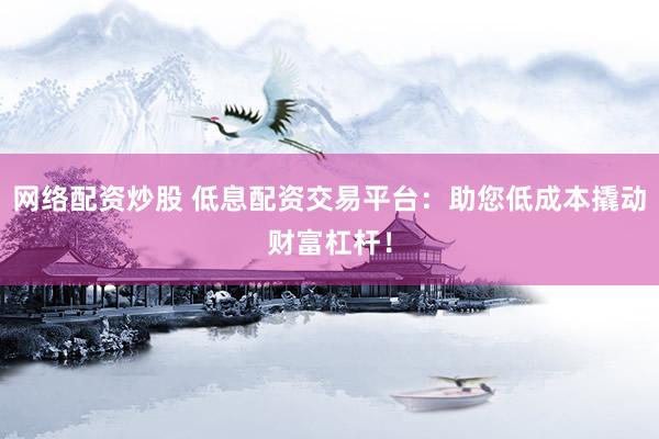 网络配资炒股 低息配资交易平台:助您低成本撬动财富杠杆!