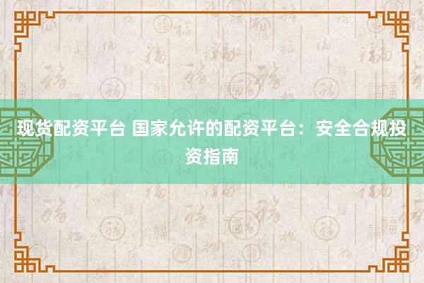 现货配资平台 国家允许的配资平台：安全合规投资指南