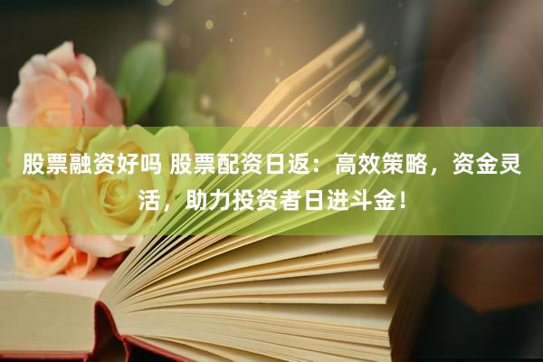 股票融资好吗 股票配资日返:高效策略,资金灵活,助力投资者日进斗金!