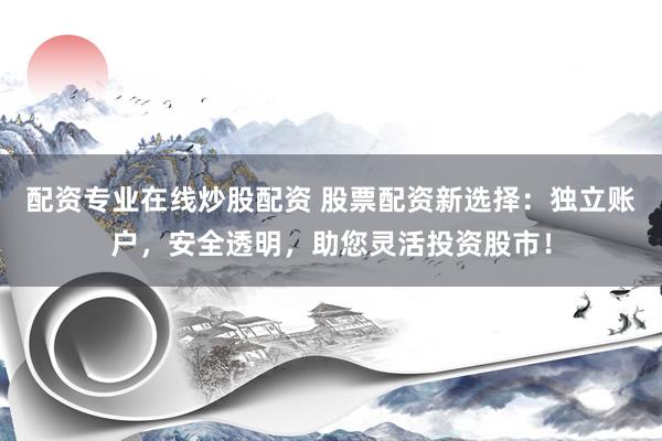 配资专业在线炒股配资 股票配资新选择：独立账户，安全透明，助您灵活投资股市！