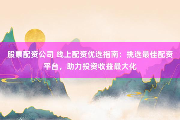 股票配资公司 线上配资优选指南：挑选最佳配资平台，助力投资收益最大化